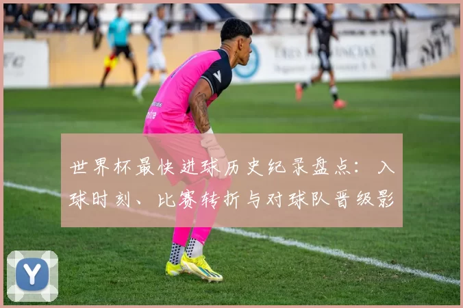 世界杯最快进球历史纪录盘点：入球时刻、比赛转折与对球队晋级影响