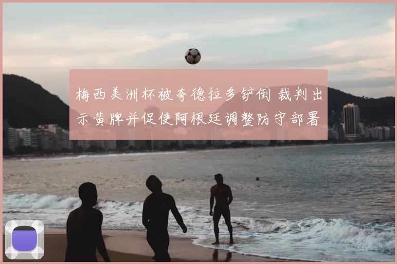 梅西美洲杯被夸德拉多铲倒 裁判出示黄牌并促使阿根廷调整防守部署