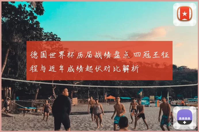 德国世界杯历届战绩盘点 四冠王征程与近年成绩起伏对比解析