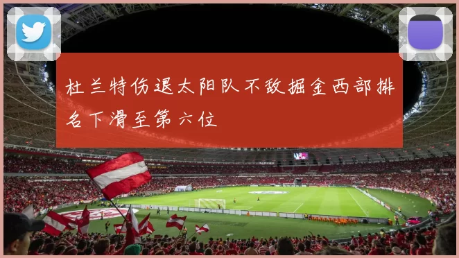 杜兰特伤退太阳队不敌掘金西部排名下滑至第六位
