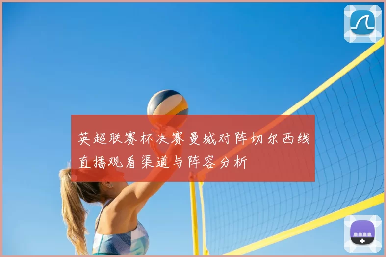 英超联赛杯决赛曼城对阵切尔西线直播观看渠道与阵容分析