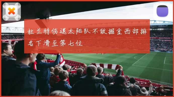 杜兰特伤退太阳队不敌掘金西部排名下滑至第七位