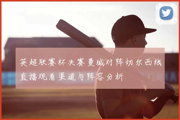 英超联赛杯决赛曼城对阵切尔西线直播观看渠道与阵容分析