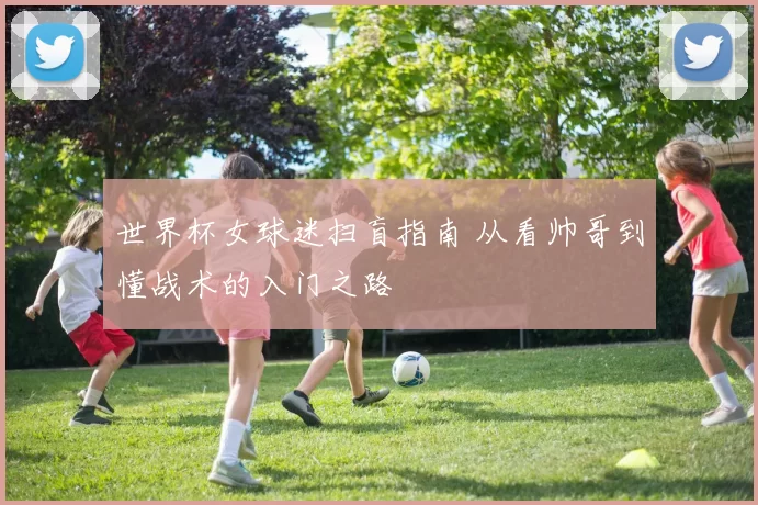 世界杯女球迷扫盲指南 从看帅哥到懂战术的入门之路