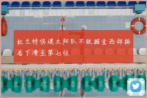 杜兰特伤退太阳队不敌掘金西部排名下滑至第七位