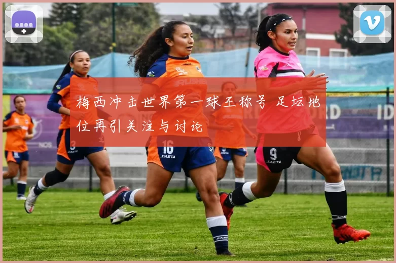 梅西冲击世界第一球王称号 足坛地位再引关注与讨论