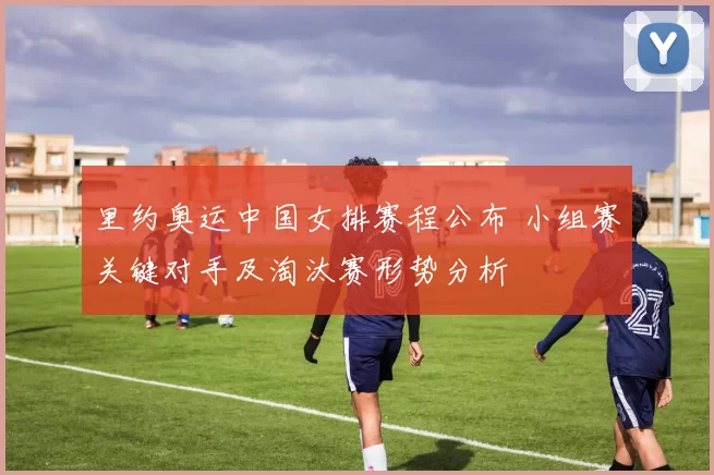 里约奥运中国女排赛程公布 小组赛关键对手及淘汰赛形势分析