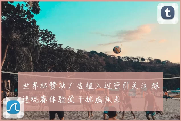 世界杯赞助广告植入过密引关注 球迷观赛体验受干扰成焦点