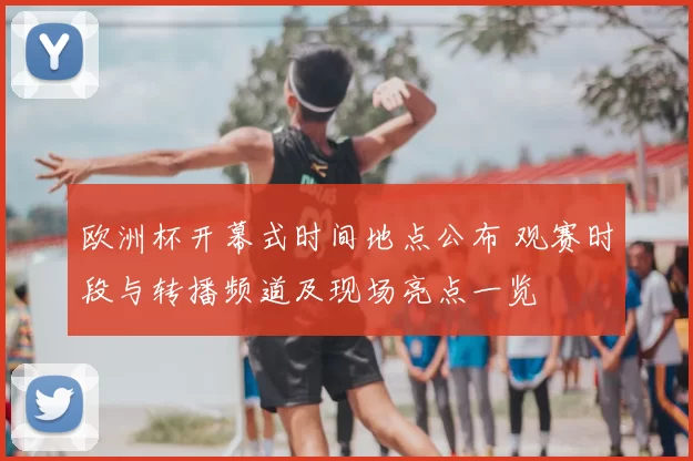 欧洲杯开幕式时间地点公布 观赛时段与转播频道及现场亮点一览