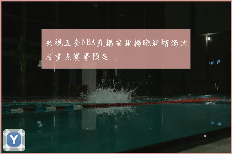 央视五套NBA直播安排揭晓新增场次与重点赛事预告