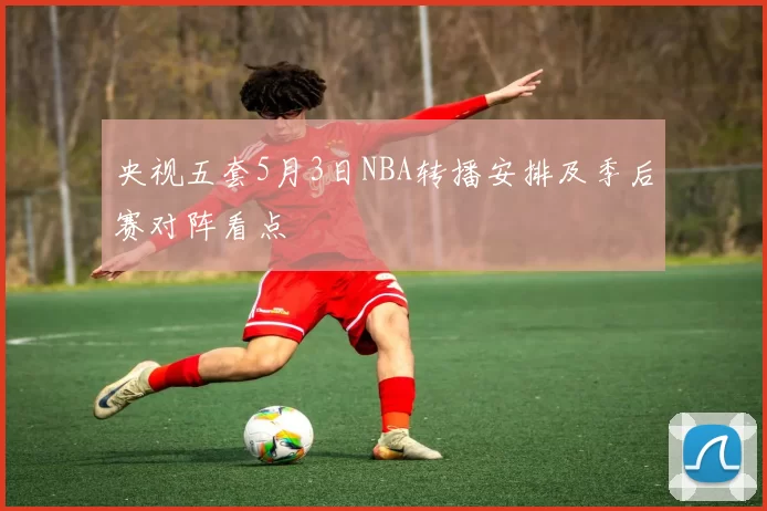 央视五套5月3日NBA转播安排及季后赛对阵看点