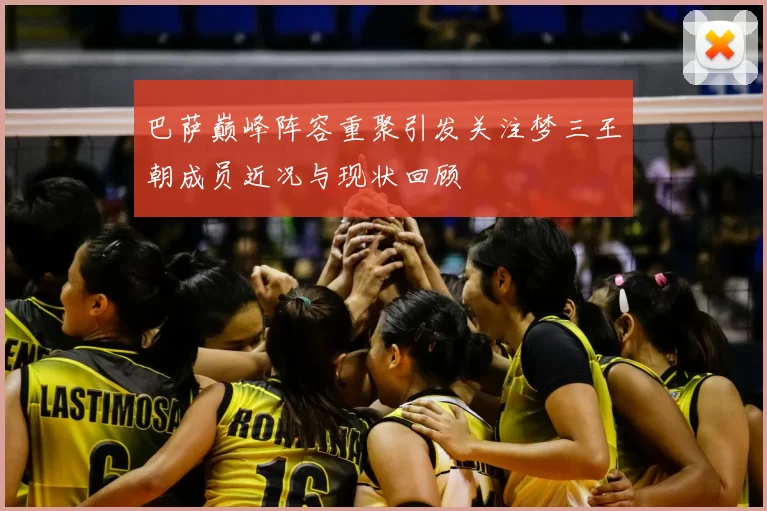 巴萨巅峰阵容重聚引发关注梦三王朝成员近况与现状回顾