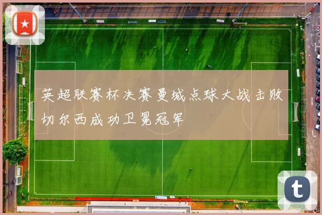英超联赛杯决赛曼城点球大战击败切尔西成功卫冕冠军