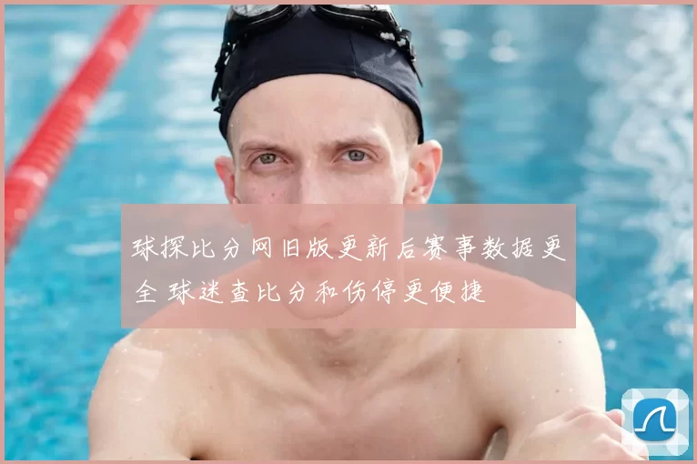球探比分网旧版更新后赛事数据更全 球迷查比分和伤停更便捷
