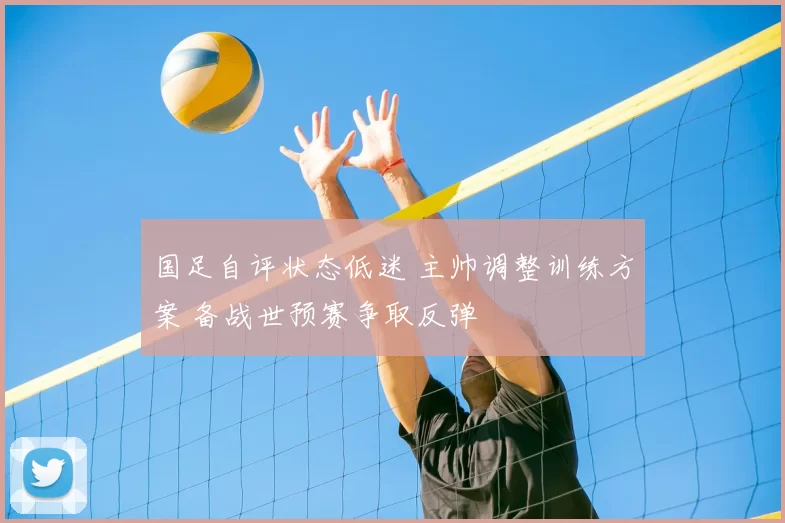 国足自评状态低迷 主帅调整训练方案 备战世预赛争取反弹