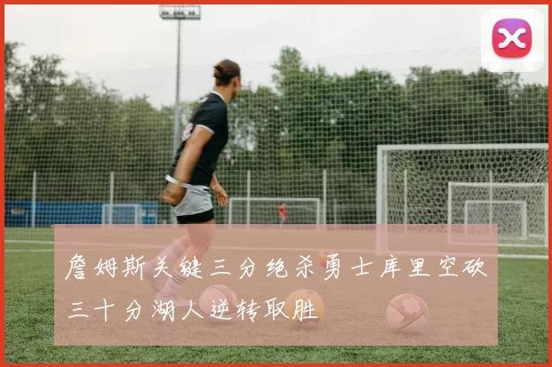 詹姆斯关键三分绝杀勇士库里空砍三十分湖人逆转取胜