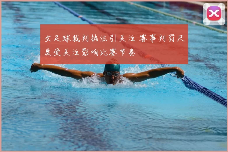 女足球裁判执法引关注 赛事判罚尺度受关注影响比赛节奏