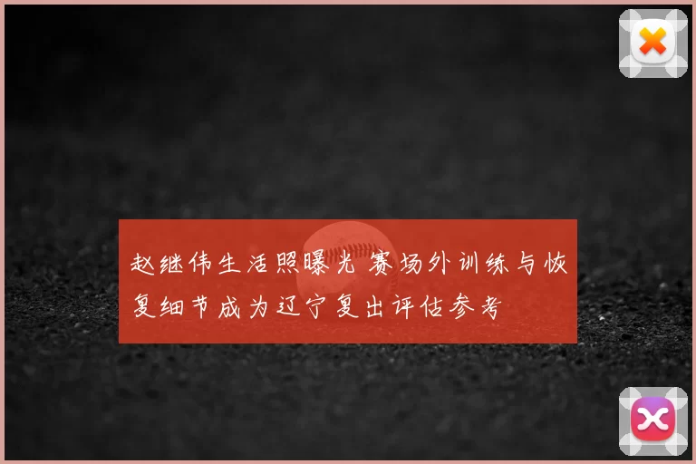 赵继伟生活照曝光 赛场外训练与恢复细节成为辽宁复出评估参考