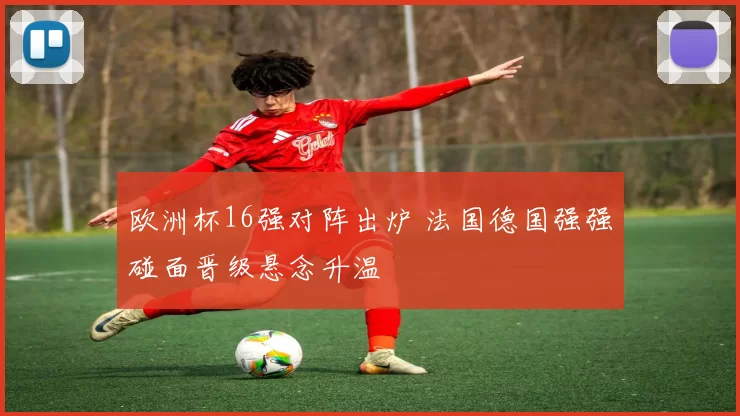 欧洲杯16强对阵出炉 法国德国强强碰面晋级悬念升温