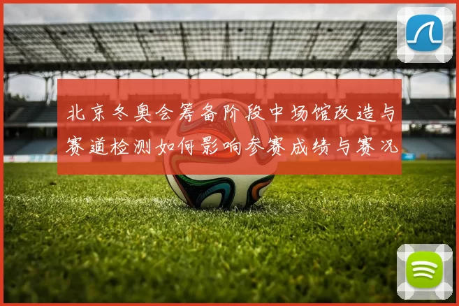 北京冬奥会筹备阶段中场馆改造与赛道检测如何影响参赛成绩与赛况