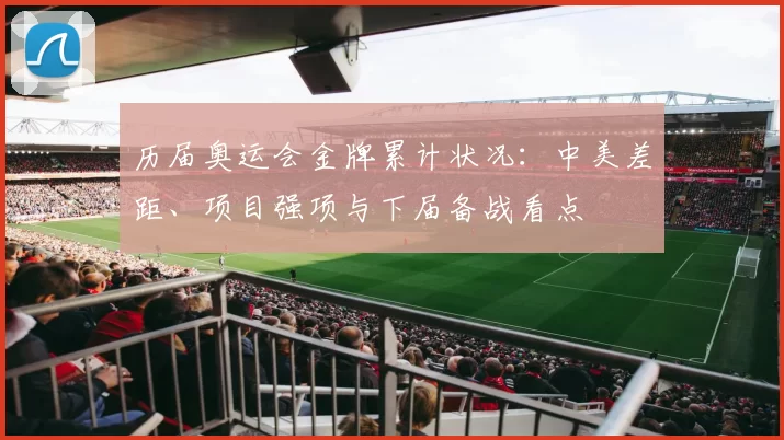 历届奥运会金牌累计状况:中美差距、项目强项与下届备战看点