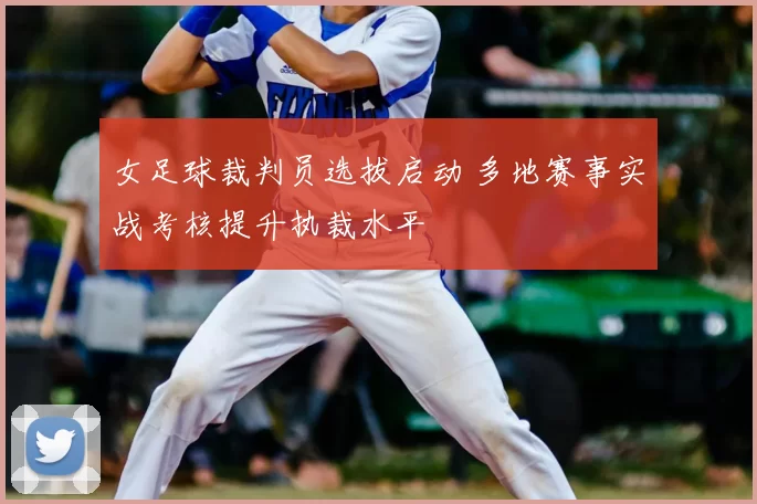 女足球裁判员选拔启动 多地赛事实战考核提升执裁水平