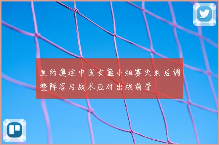 里约奥运中国女篮小组赛失利后调整阵容与战术应对出线前景