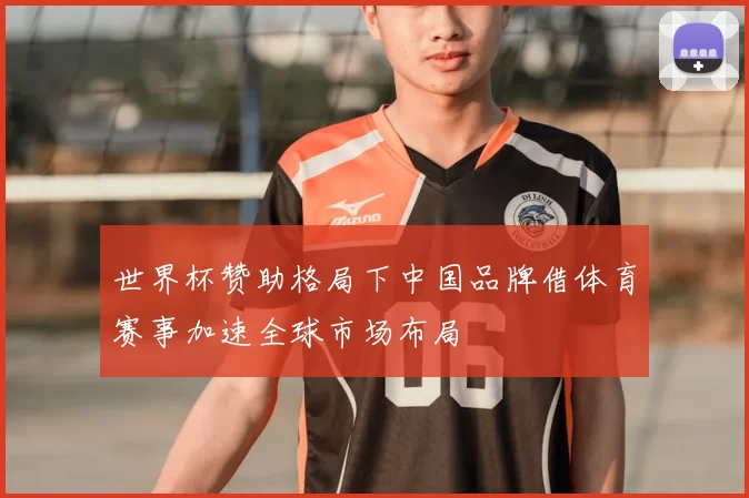 世界杯赞助格局下中国品牌借体育赛事加速全球市场布局
