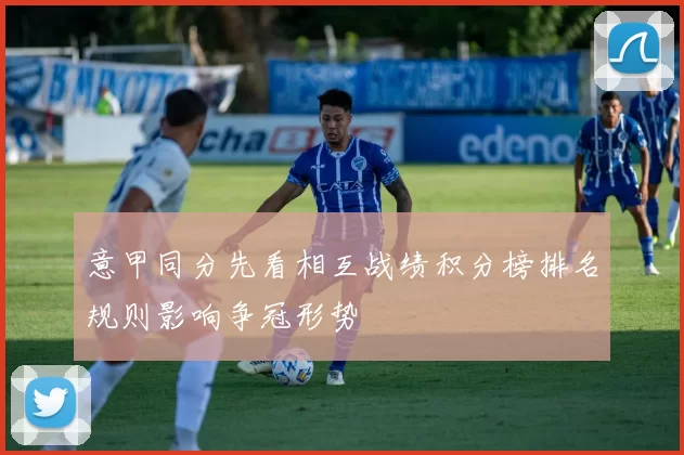 意甲同分先看相互战绩积分榜排名规则影响争冠形势