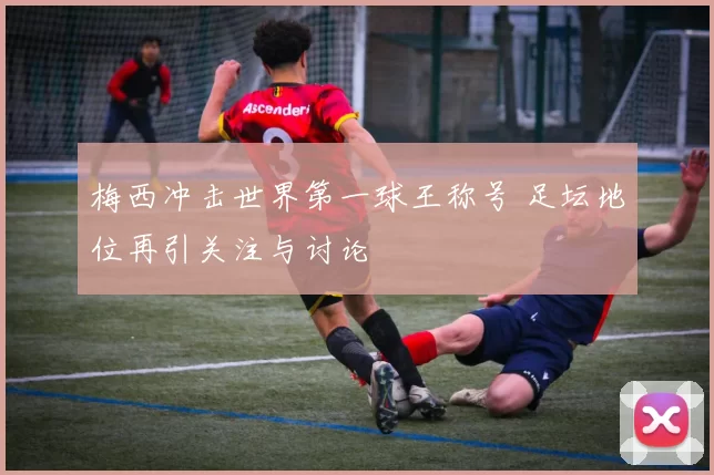 梅西冲击世界第一球王称号 足坛地位再引关注与讨论