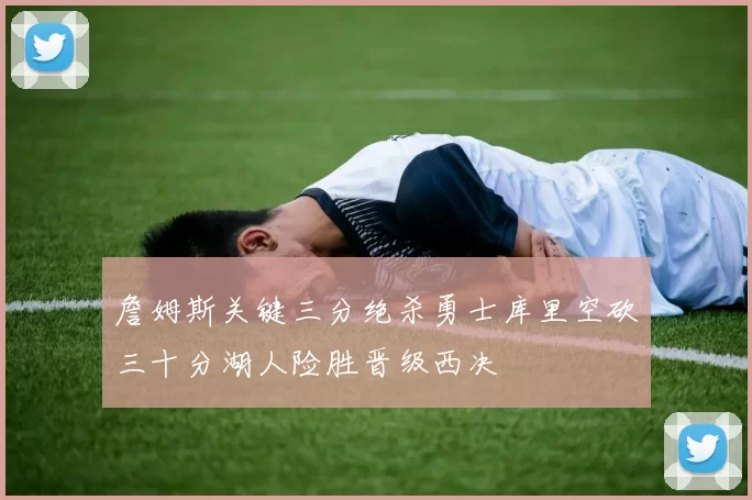 詹姆斯关键三分绝杀勇士库里空砍三十分湖人险胜晋级西决