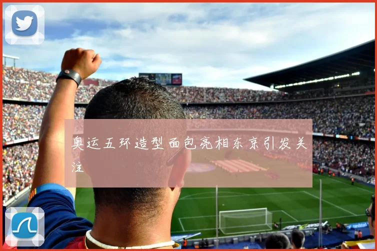 奥运五环造型面包亮相东京引发关注