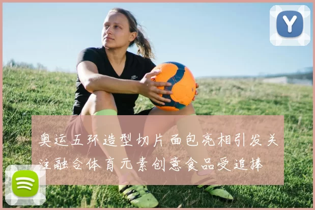 奥运五环造型切片面包亮相引发关注融合体育元素创意食品受追捧