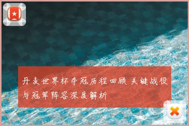 丹麦世界杯夺冠历程回顾 关键战役与冠军阵容深度解析