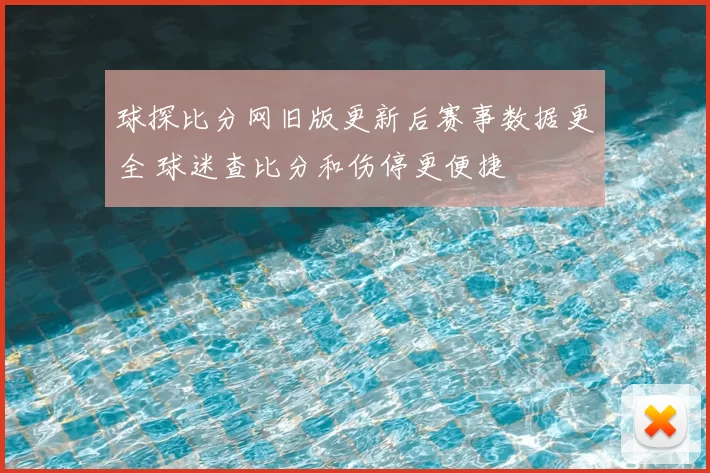 球探比分网旧版更新后赛事数据更全 球迷查比分和伤停更便捷