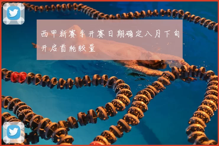 西甲新赛季开赛日期确定八月下旬开启首轮较量