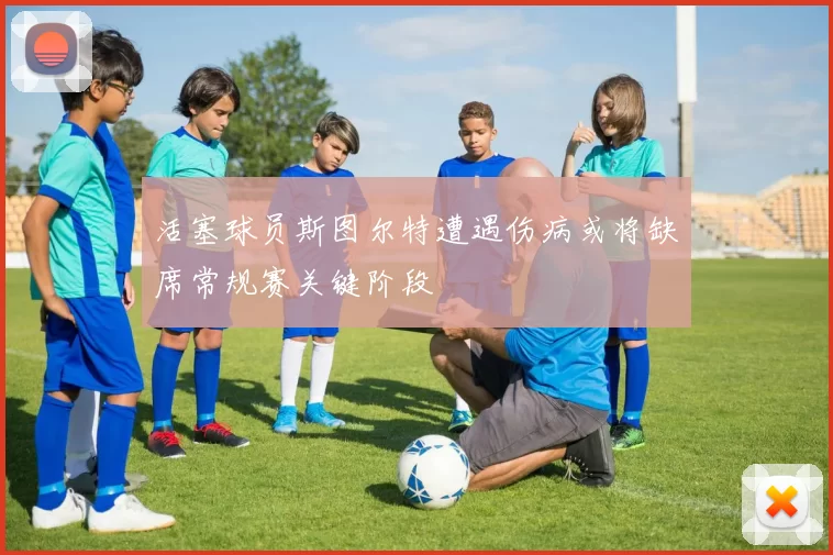 活塞球员斯图尔特遭遇伤病或将缺席常规赛关键阶段