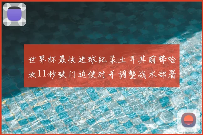 世界杯最快进球纪录土耳其前锋哈坎11秒破门迫使对手调整战术部署