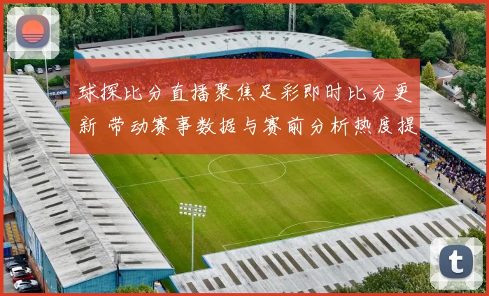 球探比分直播聚焦足彩即时比分更新 带动赛事数据与赛前分析热度提升