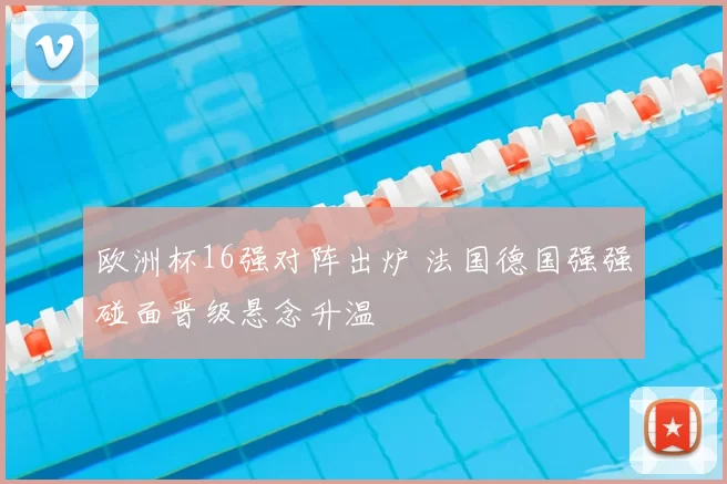 欧洲杯16强对阵出炉 法国德国强强碰面晋级悬念升温