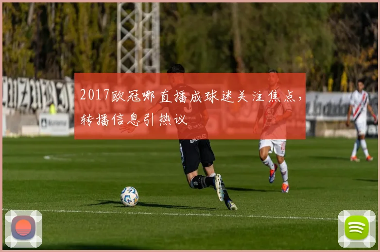 2017欧冠哪直播成球迷关注焦点,转播信息引热议