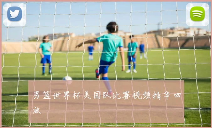 男篮世界杯美国队比赛视频精华回放