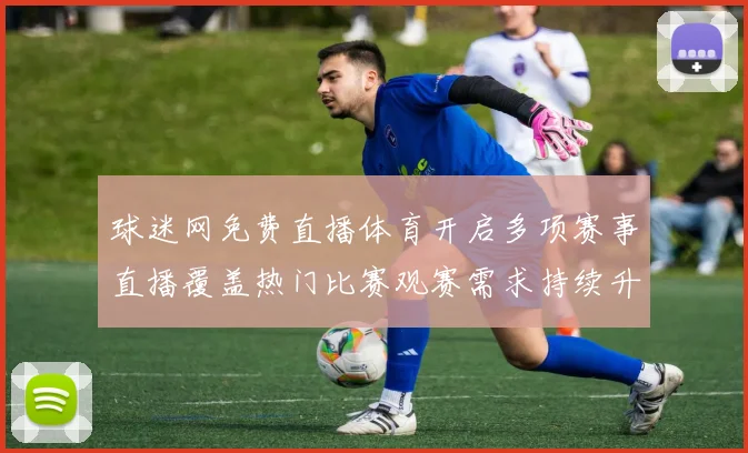 球迷网免费直播体育开启多项赛事直播覆盖热门比赛观赛需求持续升温
