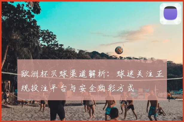 欧洲杯买球渠道解析:球迷关注正规投注平台与安全购彩方式