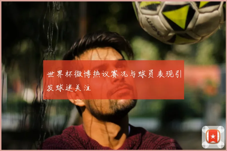 世界杯微博热议赛况与球员表现引发球迷关注
