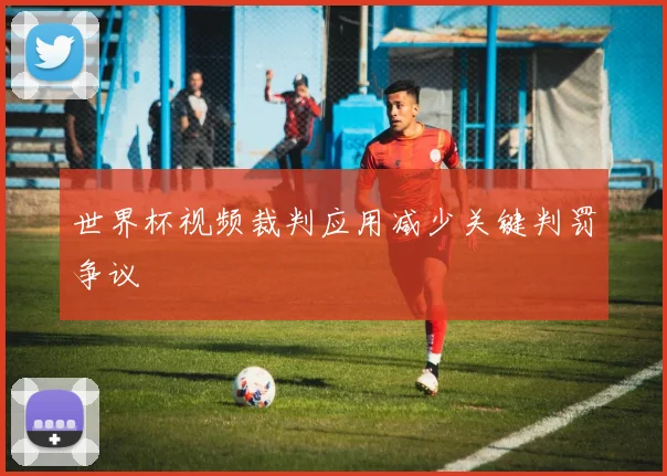 世界杯视频裁判应用减少关键判罚争议
