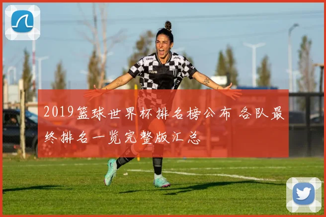2019篮球世界杯排名榜公布 各队最终排名一览完整版汇总