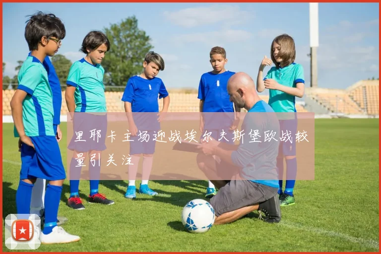 里耶卡主场迎战埃尔夫斯堡欧战较量引关注