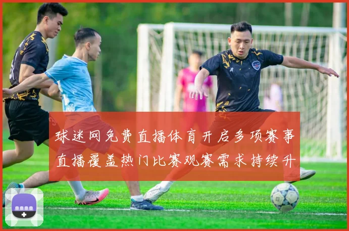 球迷网免费直播体育开启多项赛事直播覆盖热门比赛观赛需求持续升温