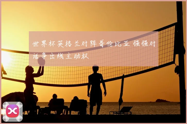 世界杯英格兰对阵哥伦比亚 强强对话争出线主动权